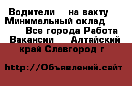 Водители BC на вахту. › Минимальный оклад ­ 60 000 - Все города Работа » Вакансии   . Алтайский край,Славгород г.